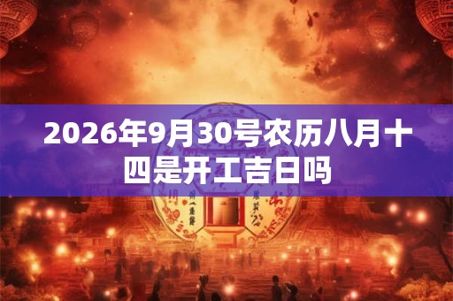 2026年9月30号农历八月十四是开工吉日吗 2026年9月30号农历八月十四是开工吉日吗