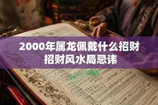 2000年属龙佩戴什么招财 招财风水局忌讳 2000年属龙佩戴什么招财 招财风水局忌讳