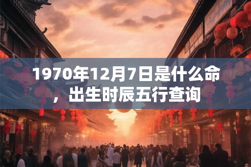 1970年12月7日是什么命，出生时辰五行查询