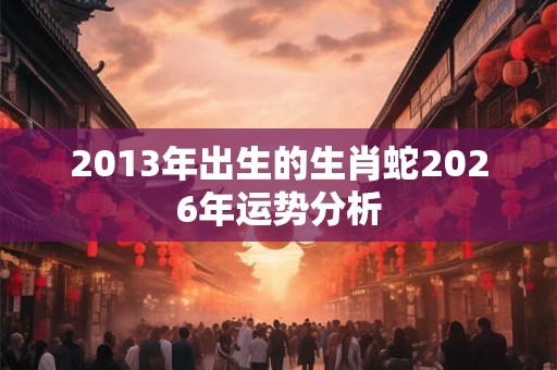 2013年出生的生肖蛇2026年运势分析 2013年出生的生肖蛇2026年运势分析