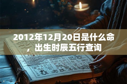 2012年12月20日是什么命,出生时辰五行查询 2012年12月20日是什么命,出生时辰五行查询