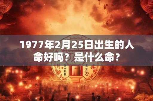 1977年2月25日出生的人命好吗?是什么命? 1977年2月25日出生的人命好吗?是什么命?