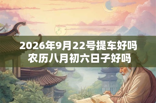 2026年9月22号提车好吗 农历八月初六日子好吗 2026年9月22号提车好吗 农历八月初六日子好吗