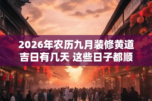 2026年农历九月装修黄道吉日有几天 这些日子都顺利 2026年农历九月装修黄道吉日有几天 这些日子都顺利