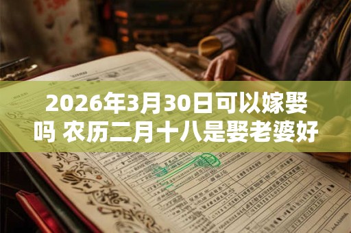 2026年3月30日可以嫁娶吗 农历二月十八是娶老婆好日子吗 2026年3月30日可以嫁娶吗 农历二月十八是娶老婆好日子吗