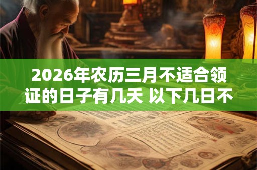 2026年农历三月不适合领证的日子有几天 以下几日不宜领证 2026年农历三月不适合领证的日子有几天 以下几日不宜领证
