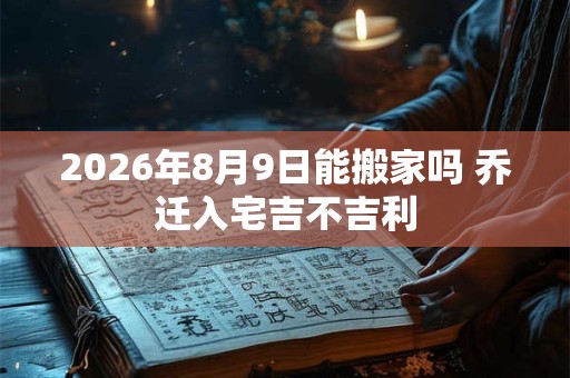 2026年8月9日能搬家吗 乔迁入宅吉不吉利 2026年8月9日能搬家吗 乔迁入宅吉不吉利