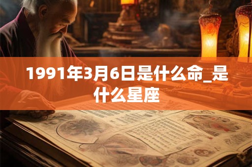 1991年3月6日是什么命_是什么星座 1991年3月6日是什么命_是什么星座