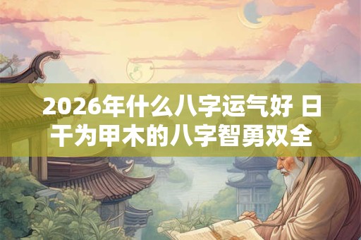 2026年什么八字运气好 日干为甲木的八字智勇双全
