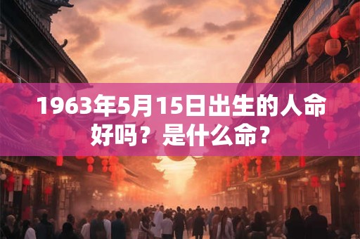 1963年5月15日出生的人命好吗？是什么命？