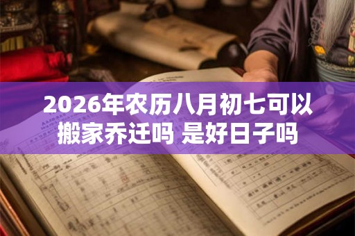 2026年农历八月初七可以搬家乔迁吗 是好日子吗 2026年农历八月初七可以搬家乔迁吗 是好日子吗