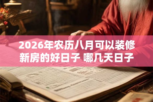 2026年农历八月可以装修新房的好日子 哪几天日子好 2026年农历八月可以装修新房的好日子 哪几天日子好