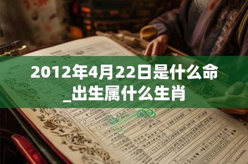 2012年4月22日是什么命_出生属什么生肖