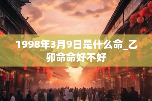 1998年3月9日是什么命_乙卯命命好不好 1998年3月9日是什么命_乙卯命命好不好