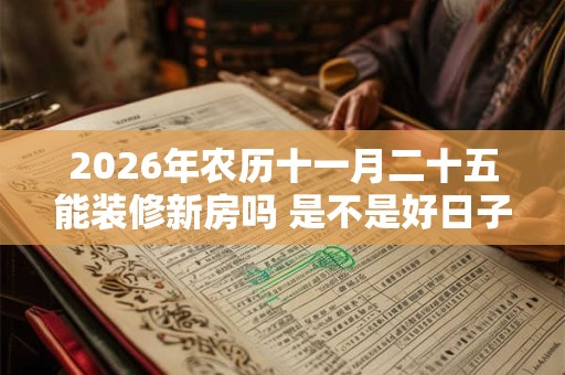 2026年农历十一月二十五能装修新房吗 是不是好日子 2026年农历十一月二十五能装修新房吗 是不是好日子