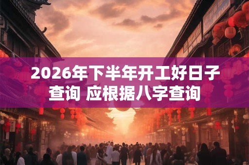2026年下半年开工好日子查询 应根据八字查询 2026年下半年开工好日子查询 应根据八字查询