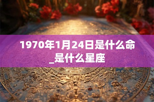 1970年1月24日是什么命_是什么星座 1970年1月24日是什么命_是什么星座