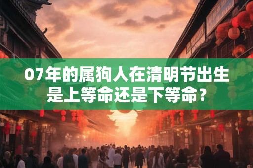 07年的属狗人在清明节出生是上等命还是下等命？