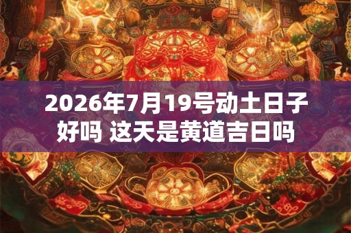 2026年7月19号动土日子好吗 这天是黄道吉日吗 2026年7月19号动土日子好吗 这天是黄道吉日吗