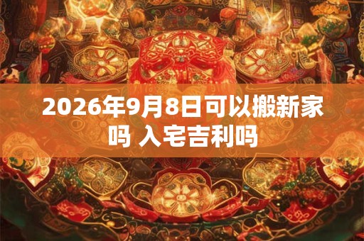 2026年9月8日可以搬新家吗 入宅吉利吗 2026年9月8日可以搬新家吗 入宅吉利吗
