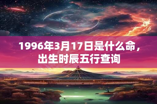 1996年3月17日是什么命，出生时辰五行查询