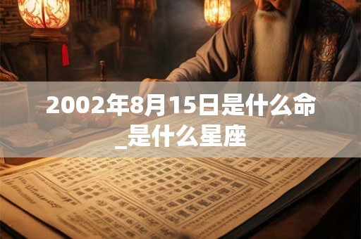 2002年8月15日是什么命_是什么星座 2002年8月15日是什么命_是什么星座