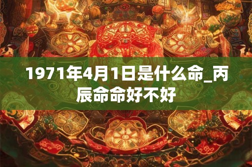 1971年4月1日是什么命_丙辰命命好不好