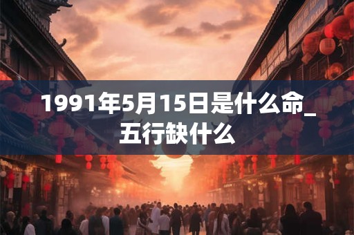 1991年5月15日是什么命_五行缺什么