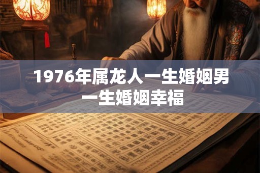 1976年属龙人一生婚姻男 一生婚姻幸福 1976年属龙人一生婚姻男 一生婚姻幸福