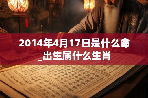 2014年4月17日是什么命_出生属什么生肖