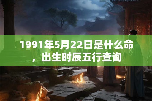 1991年5月22日是什么命，出生时辰五行查询
