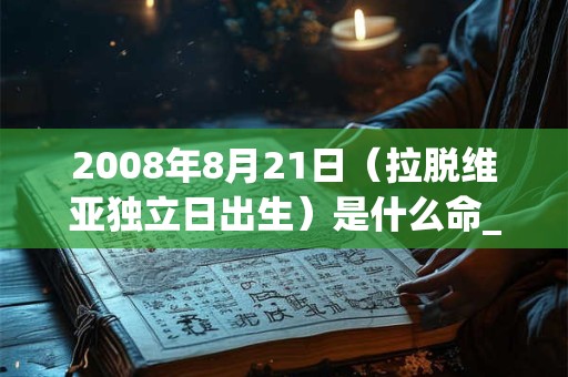 2008年8月21日(拉脱维亚独立日出生)是什么命_命运如何 2008年8月21日(拉脱维亚独立日出生)是什么命_命运如何