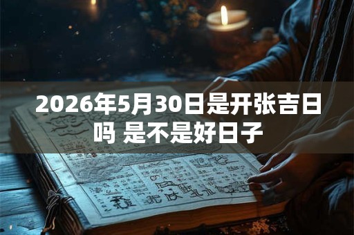 2026年5月30日是开张吉日吗 是不是好日子 2026年5月30日是开张吉日吗 是不是好日子