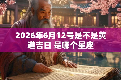 2026年6月12号是不是黄道吉日 是哪个星座
