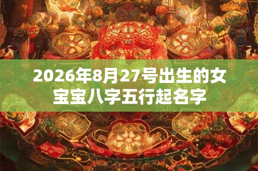 2026年8月27号出生的女宝宝八字五行起名字 2026年8月27号出生的女宝宝八字五行起名字