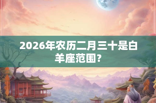 2026年农历二月三十是白羊座范围? 2026年农历二月三十是白羊座范围?