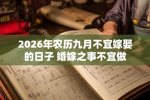 2026年农历九月不宜嫁娶的日子 婚嫁之事不宜做 2026年农历九月不宜嫁娶的日子 婚嫁之事不宜做