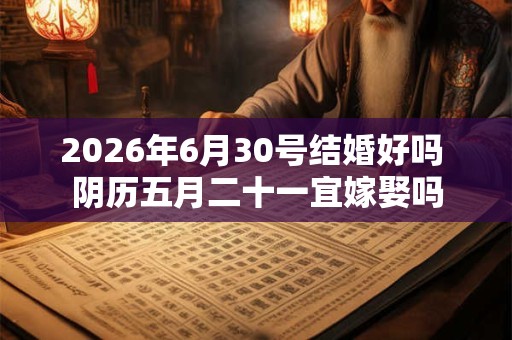 2026年6月30号结婚好吗 阴历五月二十一宜嫁娶吗 2026年6月30号结婚好吗 阴历五月二十一宜嫁娶吗