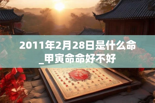 2011年2月28日是什么命_甲寅命命好不好 2011年2月28日是什么命_甲寅命命好不好