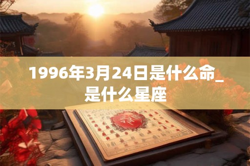 1996年3月24日是什么命_是什么星座