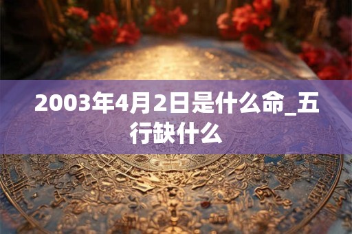 2003年4月2日是什么命_五行缺什么 2003年4月2日是什么命_五行缺什么