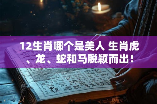 12生肖哪个是美人 生肖虎、龙、蛇和马脱颖而出! 12生肖哪个是美人 生肖虎、龙、蛇和马脱颖而出!