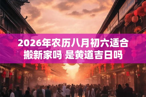 2026年农历八月初六适合搬新家吗 是黄道吉日吗 2026年农历八月初六适合搬新家吗 是黄道吉日吗