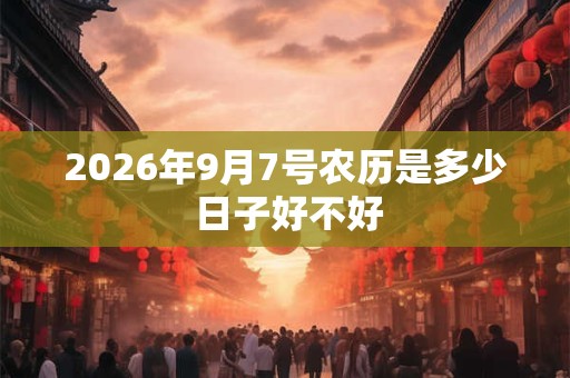 2026年9月7号农历是多少 日子好不好