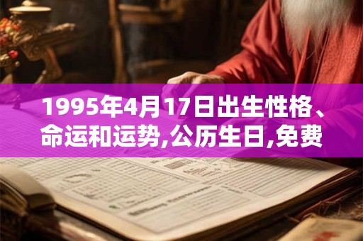 1995年4月17日出生性格、命运和运势,公历生日,免费算命 1995年4月17日出生性格、命运和运势,公历生日,免费算命