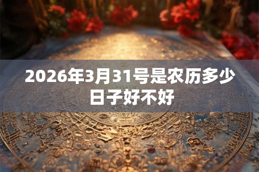 2026年3月31号是农历多少 日子好不好 2026年3月31号是农历多少 日子好不好
