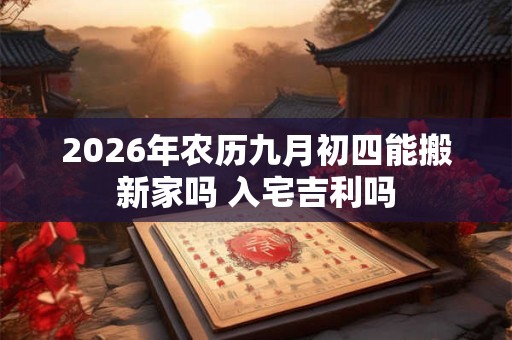 2026年农历九月初四能搬新家吗 入宅吉利吗