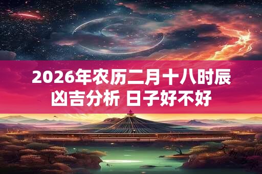 2026年农历二月十八时辰凶吉分析 日子好不好