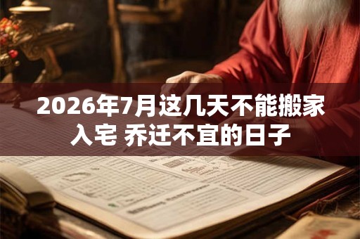 2026年7月这几天不能搬家入宅 乔迁不宜的日子 2026年7月这几天不能搬家入宅 乔迁不宜的日子