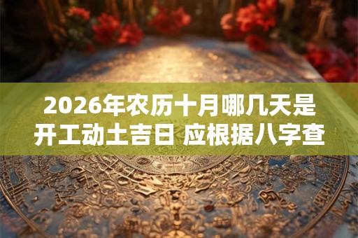 2026年农历十月哪几天是开工动土吉日 应根据八字查询 2026年农历十月哪几天是开工动土吉日 应根据八字查询